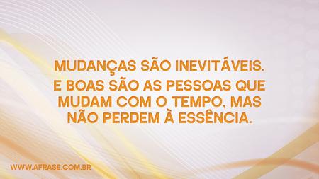 Mudanças são inevitáveis.
E boas são as pessoas que mudam com o tempo, mas não perdem à essência.
