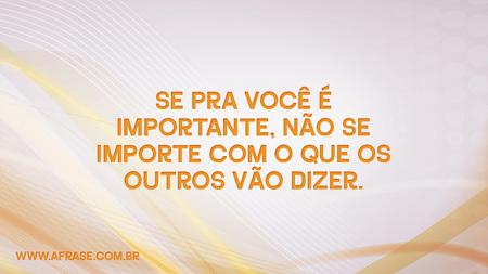 Se pra você é importante, não se importe com o que os outros vão dizer.