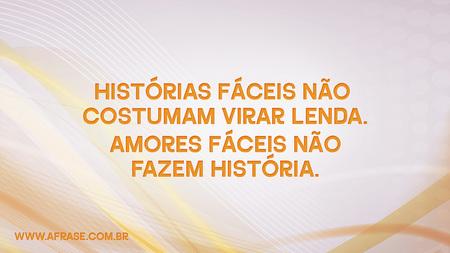 Histórias fáceis não costumam virar lenda.
Amores fáceis não fazem história.