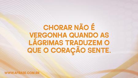 Chorar não é vergonha quando as lágrimas traduzem o que o coração sente.