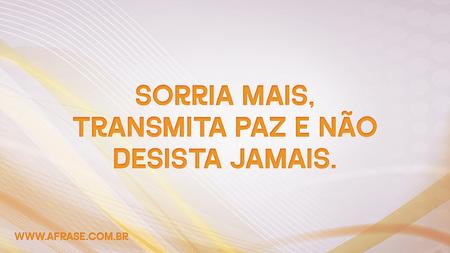 Sorria mais, transmita paz e não desista jamais.