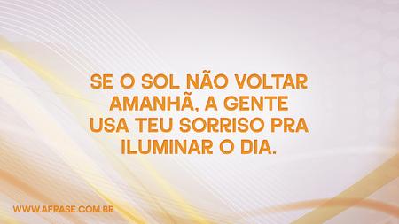 Se o sol não voltar amanhã, a gente usa teu sorriso pra iluminar o dia.