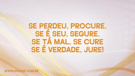 Se perdeu, procure.
Se é seu, segure.
Se tá mal, se cure.
Se é verdade, jure!