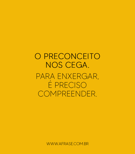 O preconceito nos cega.
Para enxergar, é preciso compreender.