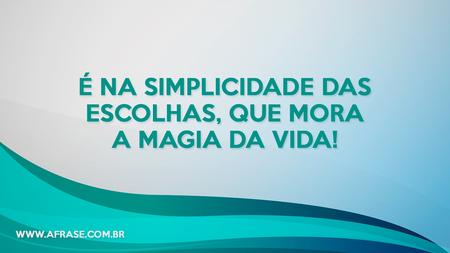 É na simplicidade das escolhas, que mora a magia da vida!