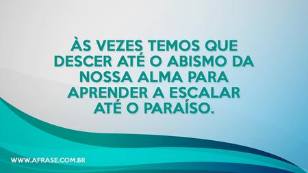 Às vezes temos que descer até o abismo da nossa alma para aprender a escalar até o paraíso.