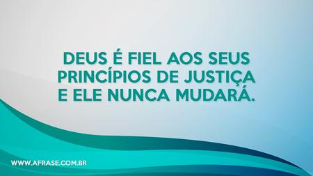 Deus é fiel aos seus princípios de justiça e Ele nunca mudará.