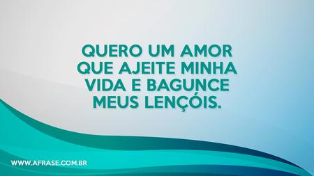 Quero um amor que ajeite minha vida e bagunce meus lençóis.