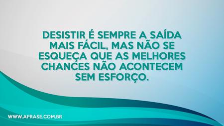 Desistir é sempre a saída mais fácil, mas não se esqueça que as melhores chances não acontecem sem esforço.