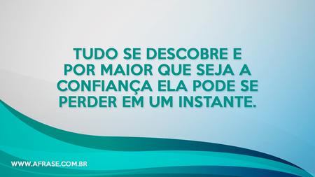 Tudo se descobre e por maior que seja a confiança ela pode se perder em um instante.