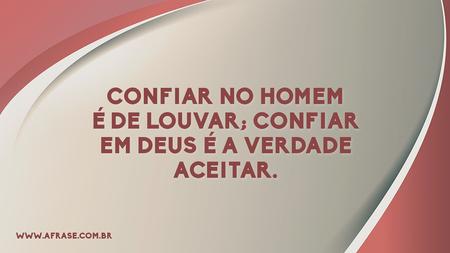 Confiar no Homem é de louvar; confiar em Deus é a verdade aceitar.