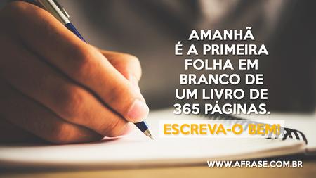 Amanhã é a primeira folha em branco de um livro de 365 páginas.
Escreva-o bem!