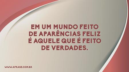 Em um mundo feito de aparências feliz é aquele que é feito de verdades.