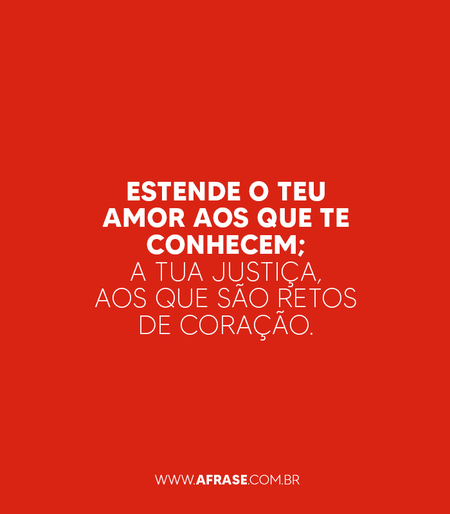 Estende o teu amor aos que te conhecem; a tua justiça, aos que são retos de coração.