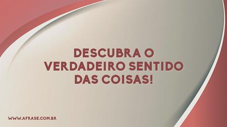 Descubra o verdadeiro sentido das coisas!