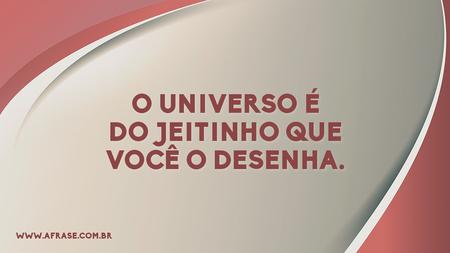 O universo é do jeitinho que você o desenha.