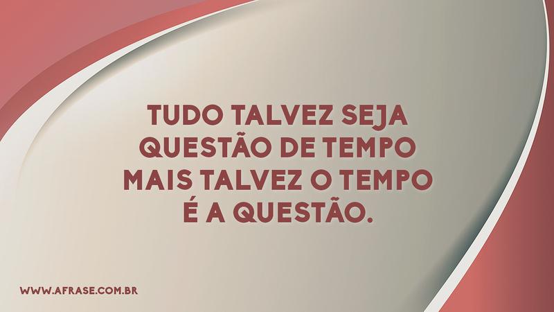 Tudo talvez seja questão de tempo mais talvez o tempo é a questão. - Frases de Tempo