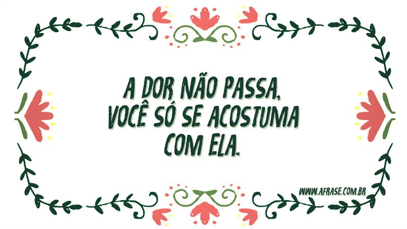 A dor não passa, você só se acostuma com ela. - Frases de Tristeza	
