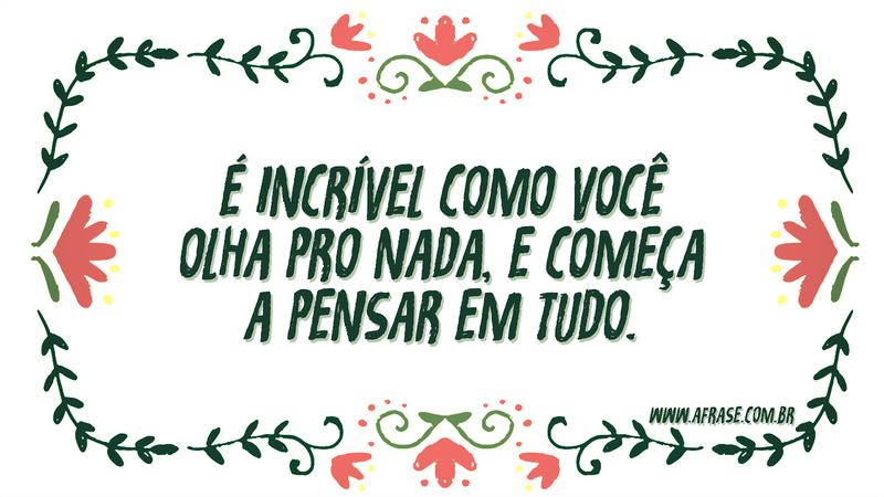 É incrível como você olha pro nada, e começa a pensar em tudo. - Frases de Vida