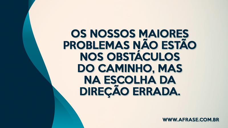 Os nossos maiores problemas não estão nos obstáculos do caminho, mas na escolha da direção errada. - Frases de Reflexão