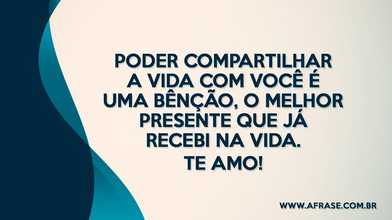 Poder compartilhar a vida com você é uma bênção, o melhor presente que já recebi na vida. Te amo! - Frases de Amor