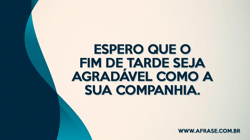 Espero que o fim de tarde seja agradável como a sua companhia. - Frases de Boa Tarde