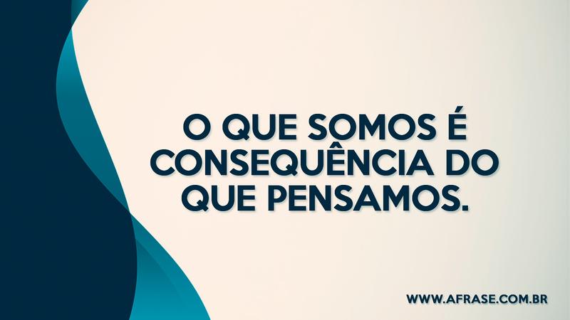 O que somos é consequência do que pensamos. - Frases de Vida	