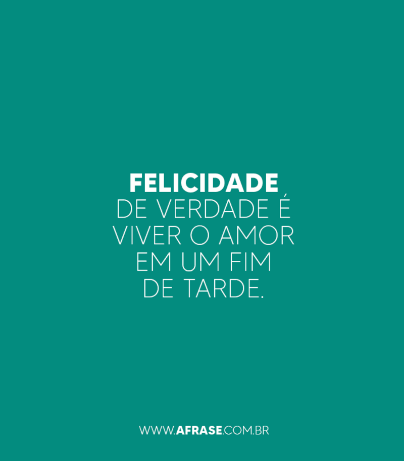 Felicidade de verdade é viver o amor em um fim de tarde. - Frases de Felicidade