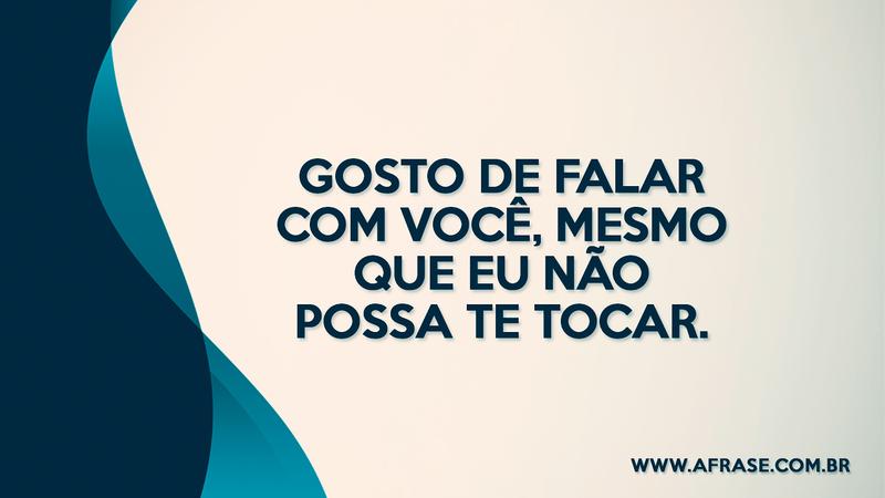 Gosto de falar com você, mesmo que eu não possa te tocar. - Frases de Amor