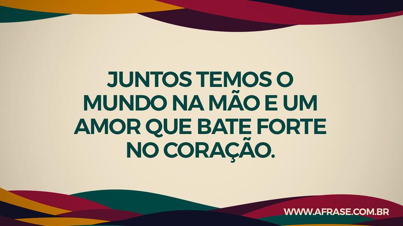 Juntos temos o mundo na mão e um amor que bate forte no coração. - Frases de Amor