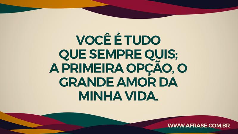 Você é tudo que sempre quis; a primeira opção, o grande amor da minha vida. - Frases de Amor