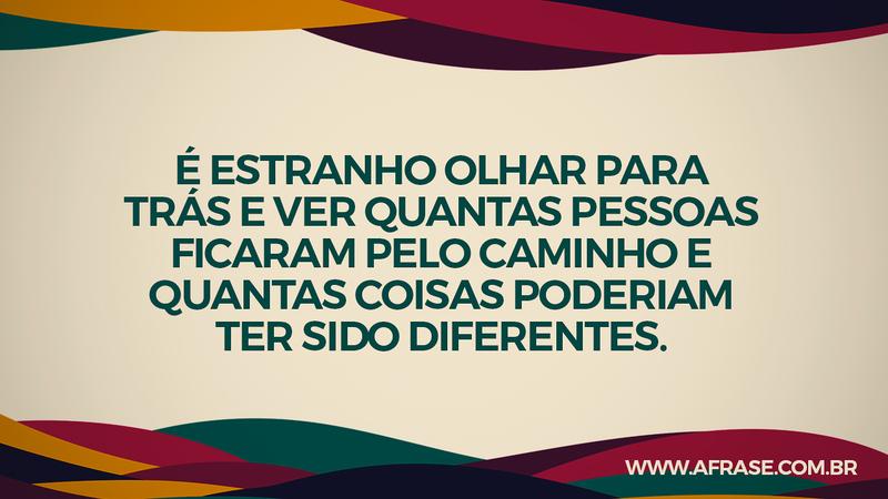 É estranho olhar para trás e ver quantas pessoas ficaram pelo caminho e quantas coisas poderiam ter sido diferentes. - Frases de Saudade