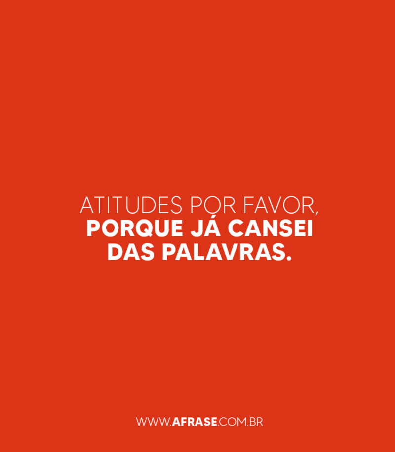 Atitudes por favor, porque já cansei das palavras. - Frases de Atitude