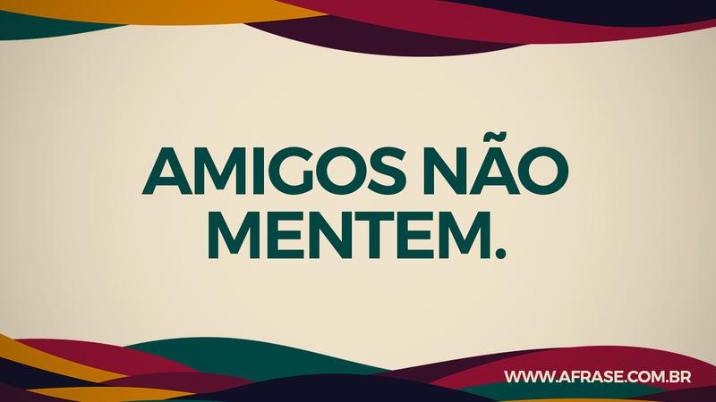 Amigos não mentem. - Frases de Amizade