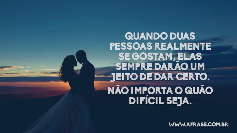 Quando duas pessoas realmente se gostam, elas sempre darão um jeito de dar certo. Não importa o quão difícil seja. - Frases de Amor