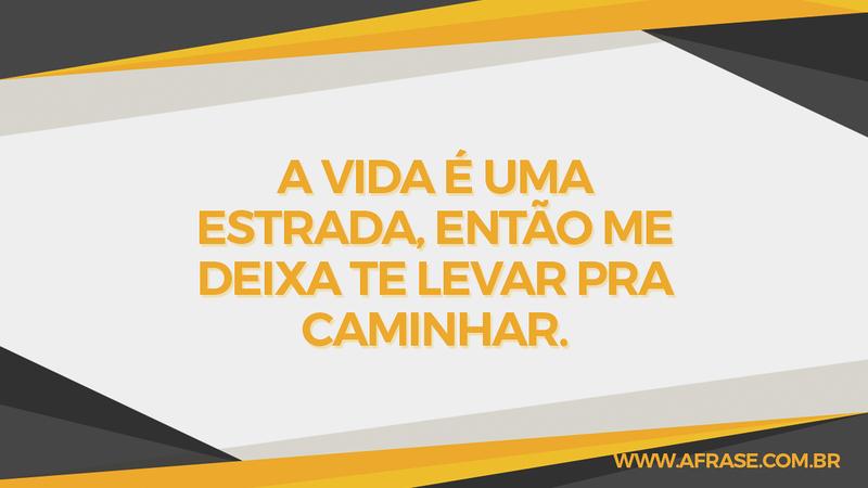 A vida é uma estrada, então me deixa te levar pra caminhar. - Frases de Vida