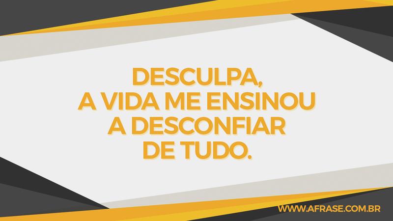 Desculpa, a vida me ensinou a desconfiar de tudo. - Frases de Vida