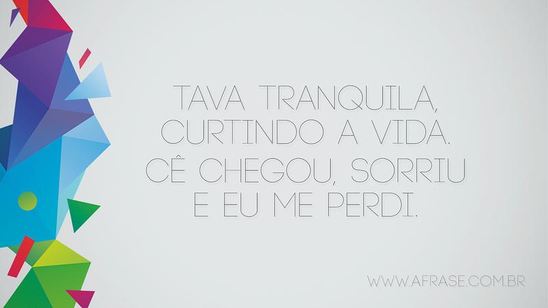 Tava tranquila, curtindo a vida. Cê chegou, sorriu e eu me perdi. - Frases de Amor