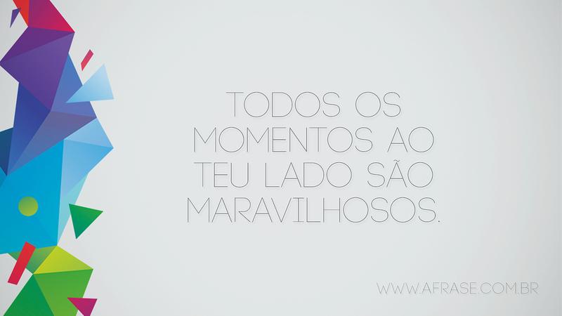 Todos os momentos ao teu lado são maravilhosos. - Frases Românticas