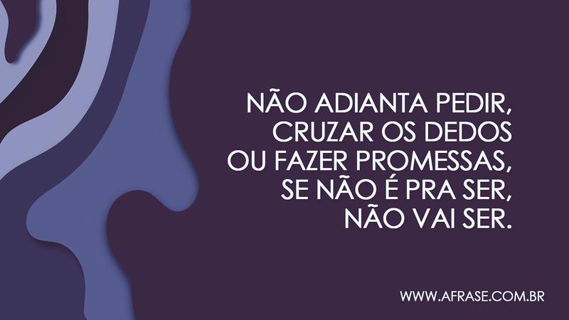 Não adianta pedir, cruzar os dedos ou fazer promessas, se não é pra ser, não vai ser. - Frases de Vida