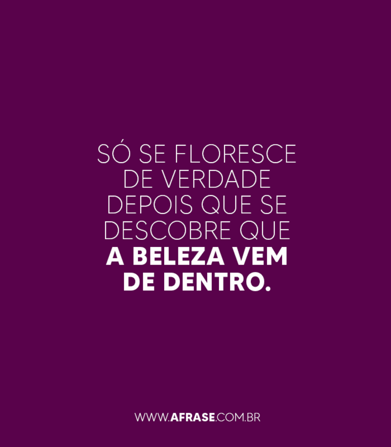 Só se floresce de verdade depois que se descobre que a beleza vem de dentro. - Frases de Beleza