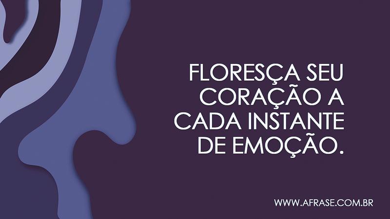 Floresça seu coração a cada instante de emoção. - Frases de Sentimentos
