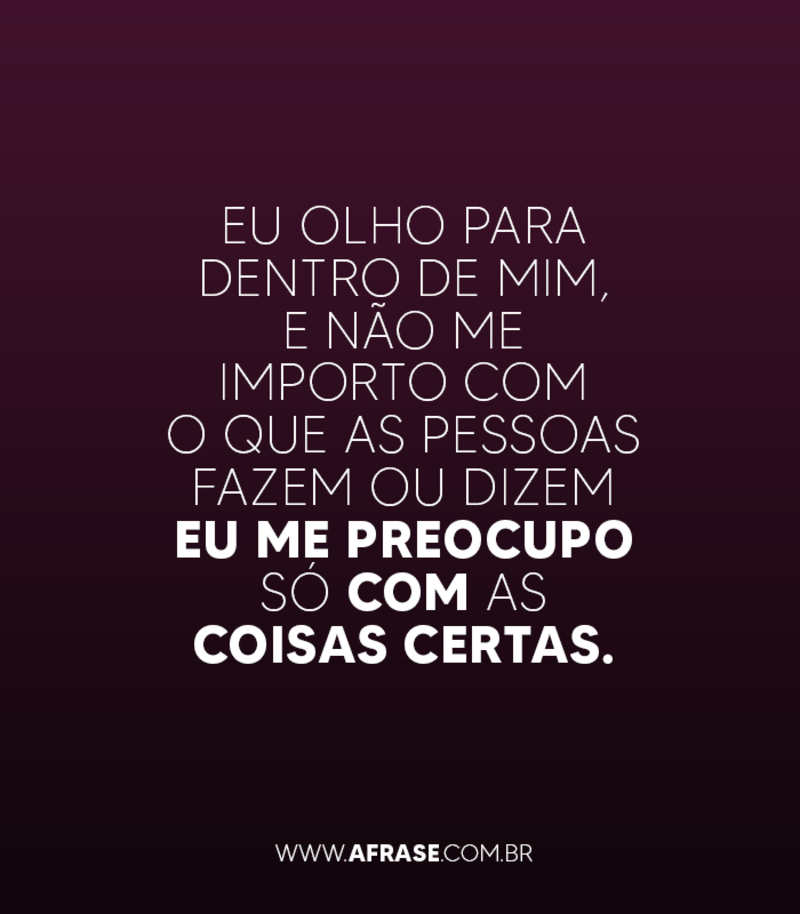 Eu olho para dentro de mim, e não me importo com o que as pessoas fazem ou dizem eu me preocupo só com as coisas certas. - Frases de Caráter