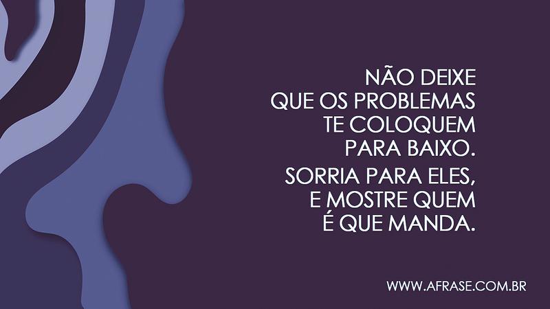 Não deixe que os problemas te coloquem para baixo. Sorria para eles, e mostre quem é que manda. - Frases de Motivação