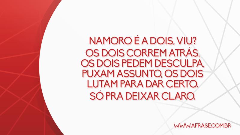 Namoro é a dois, viu? Os dois correm atrás, os dois pedem desculpa, puxam assunto, os dois lutam para dar certo. Só pra deixar claro. - Frases de Amor