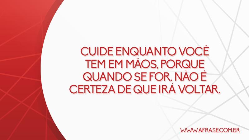 Cuide enquanto você tem em mãos, porque quando se for, não é certeza de que irá voltar. - Frases de Vida