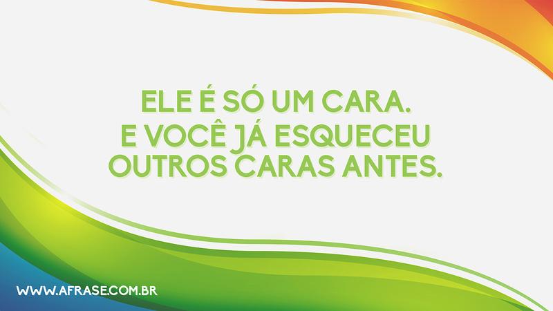 Ele é só um cara. E você já esqueceu outros caras antes. - Frases de Amor