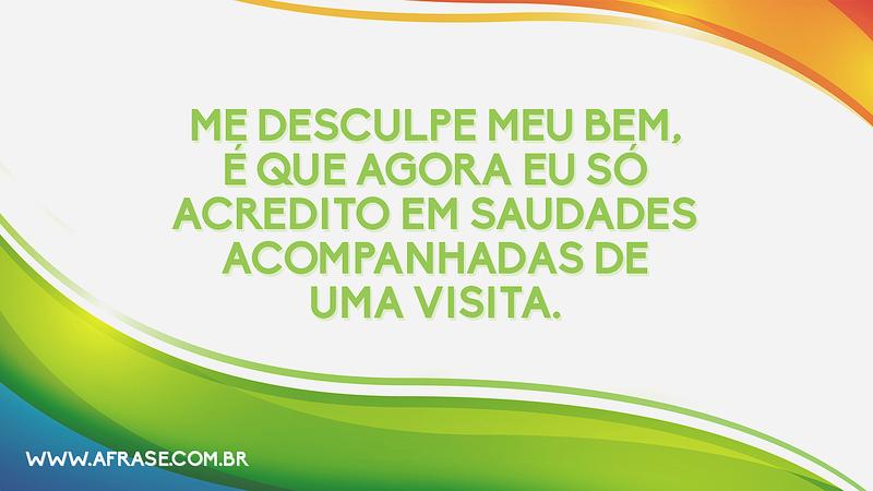 Me desculpe meu bem, é que agora eu só acredito em saudades acompanhadas de uma visita. - Frases de Saudade