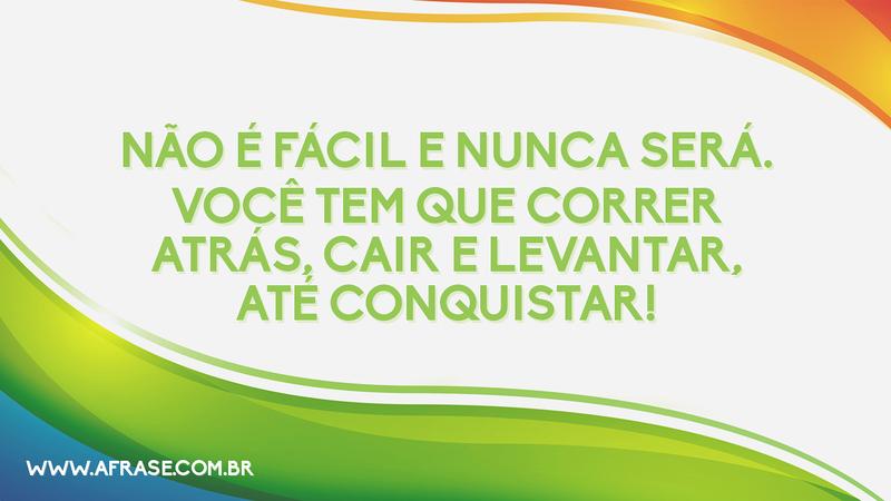 Não é fácil e nunca será. Você tem que correr atrás, cair e levantar, até conquistar! - Frases de Motivação