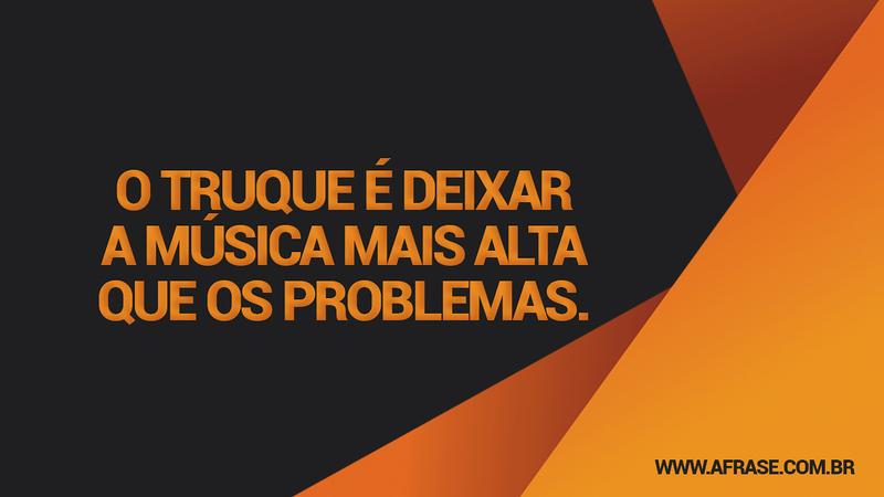 O truque é deixar a música mais alta que os problemas. - Frases de Vida